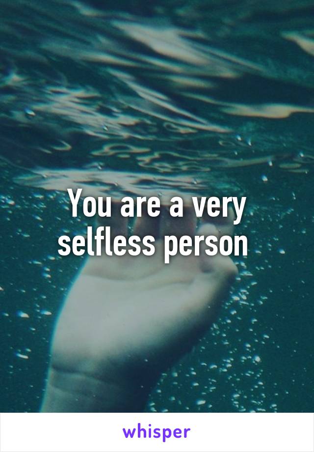 You are a very selfless person 