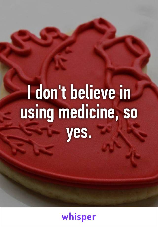 I don't believe in using medicine, so yes.