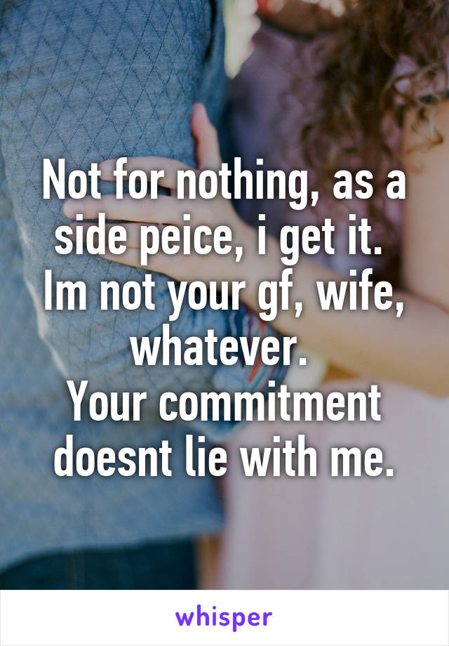 Not for nothing, as a side peice, i get it. 
Im not your gf, wife, whatever. 
Your commitment doesnt lie with me.