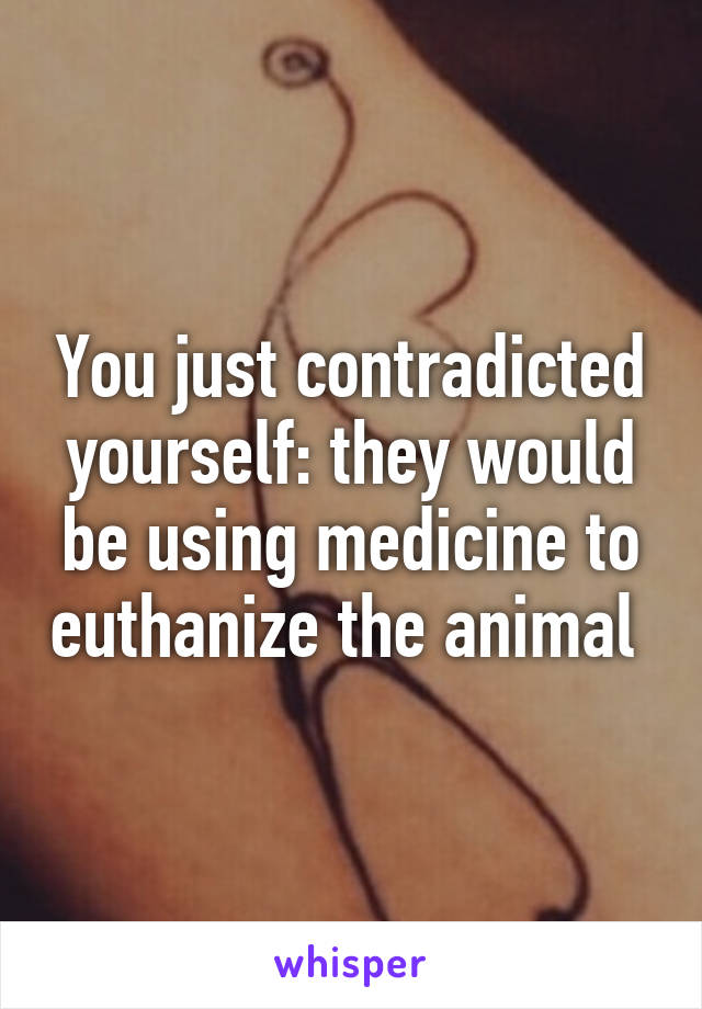 You just contradicted yourself: they would be using medicine to euthanize the animal 