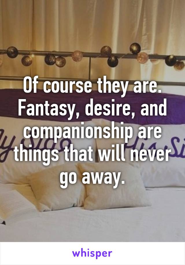 Of course they are. Fantasy, desire, and companionship are things that will never go away.