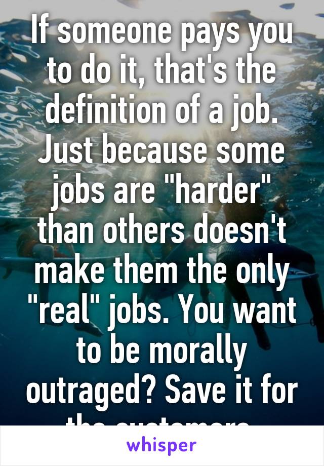 If someone pays you to do it, that's the definition of a job. Just because some jobs are "harder" than others doesn't make them the only "real" jobs. You want to be morally outraged? Save it for the customers.