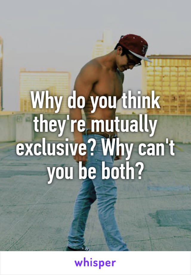 Why do you think they're mutually exclusive? Why can't you be both?