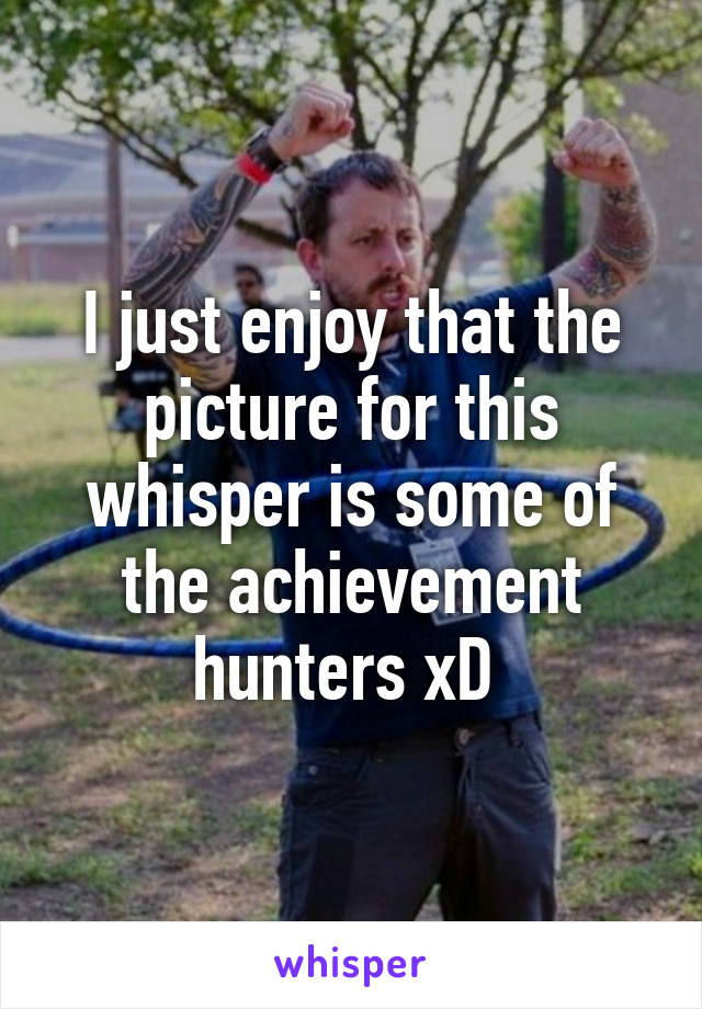 I just enjoy that the picture for this whisper is some of the achievement hunters xD 