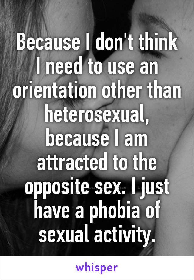 Because I don't think I need to use an orientation other than heterosexual, because I am attracted to the opposite sex. I just have a phobia of sexual activity.