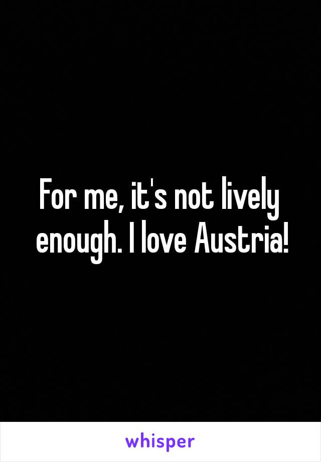 For me, it's not lively enough. I love Austria!