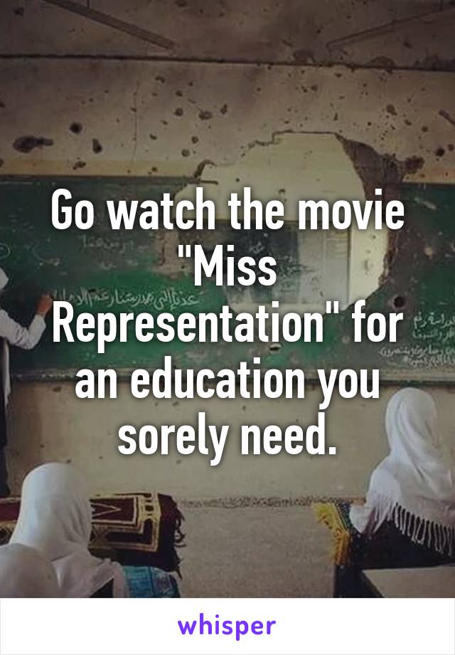 Go watch the movie "Miss Representation" for an education you sorely need.