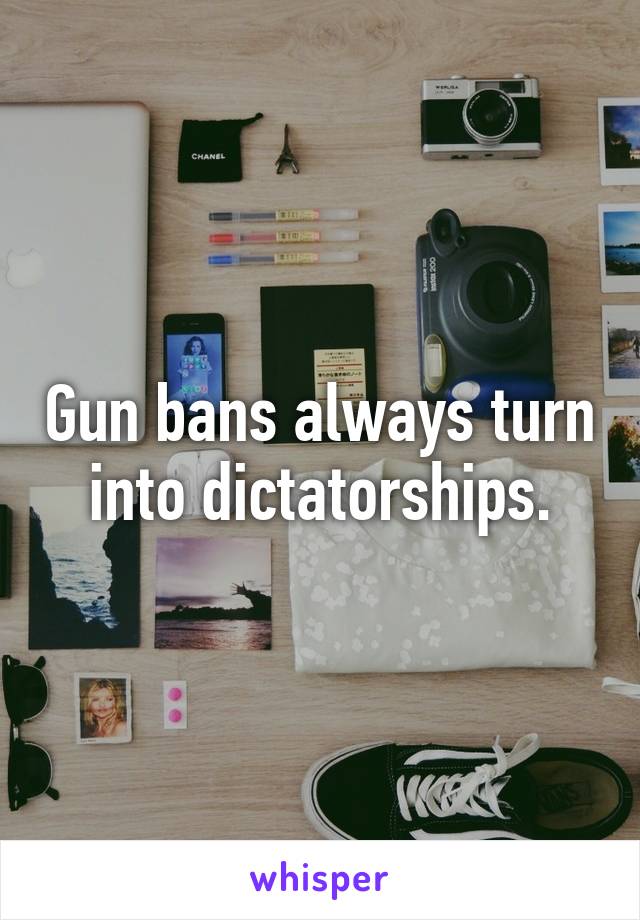 Gun bans always turn into dictatorships.