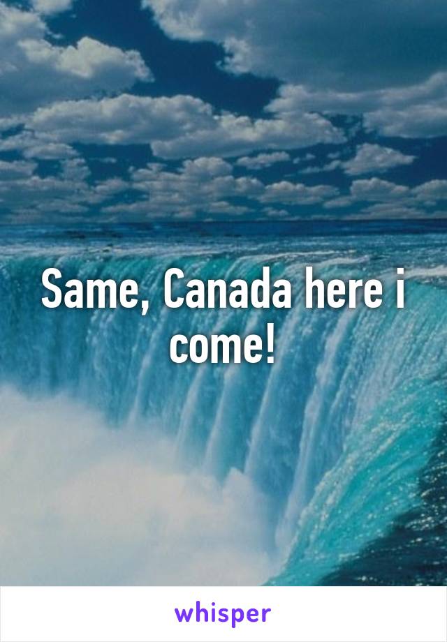 Same, Canada here i come!