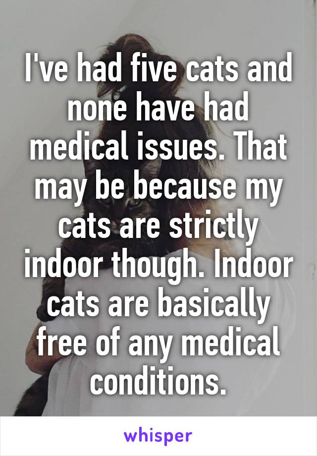 I've had five cats and none have had medical issues. That may be because my cats are strictly indoor though. Indoor cats are basically free of any medical conditions.