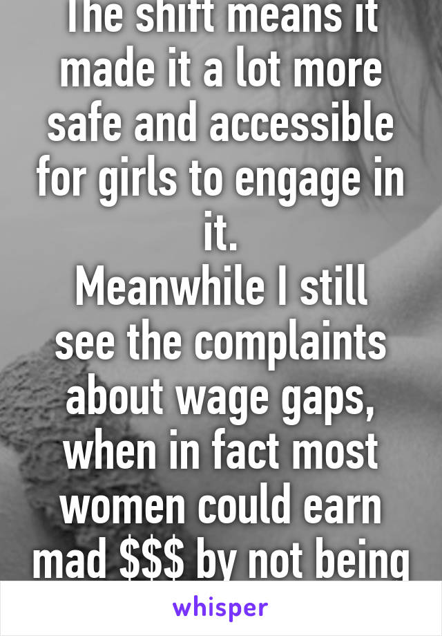 The shift means it made it a lot more safe and accessible for girls to engage in it.
Meanwhile I still see the complaints about wage gaps, when in fact most women could earn mad $$$ by not being shy.