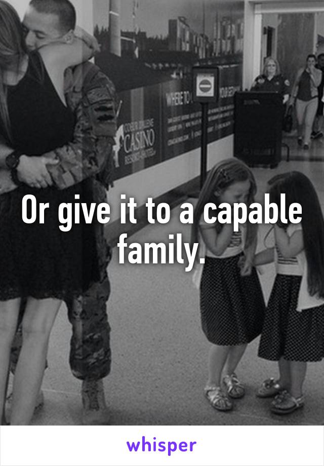 Or give it to a capable family.