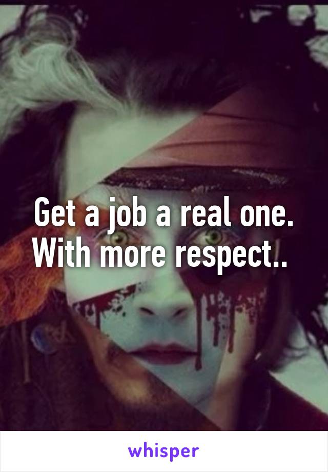 Get a job a real one. With more respect.. 