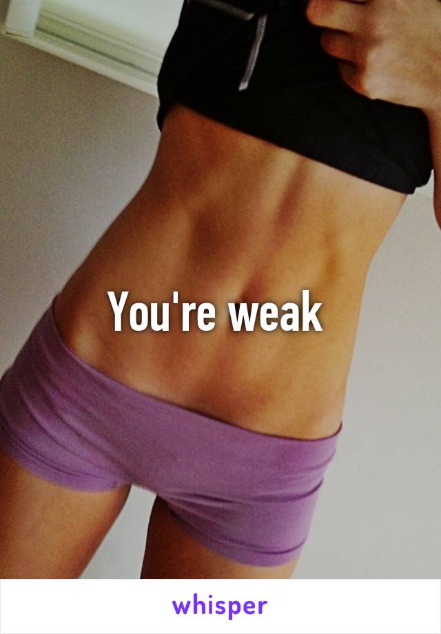 You're weak 