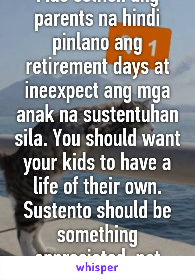 Mas selfish ang parents na hindi pinlano ang retirement days at ineexpect ang mga anak na sustentuhan sila. You should want your kids to have a life of their own. Sustento should be something appreciated, not expected.