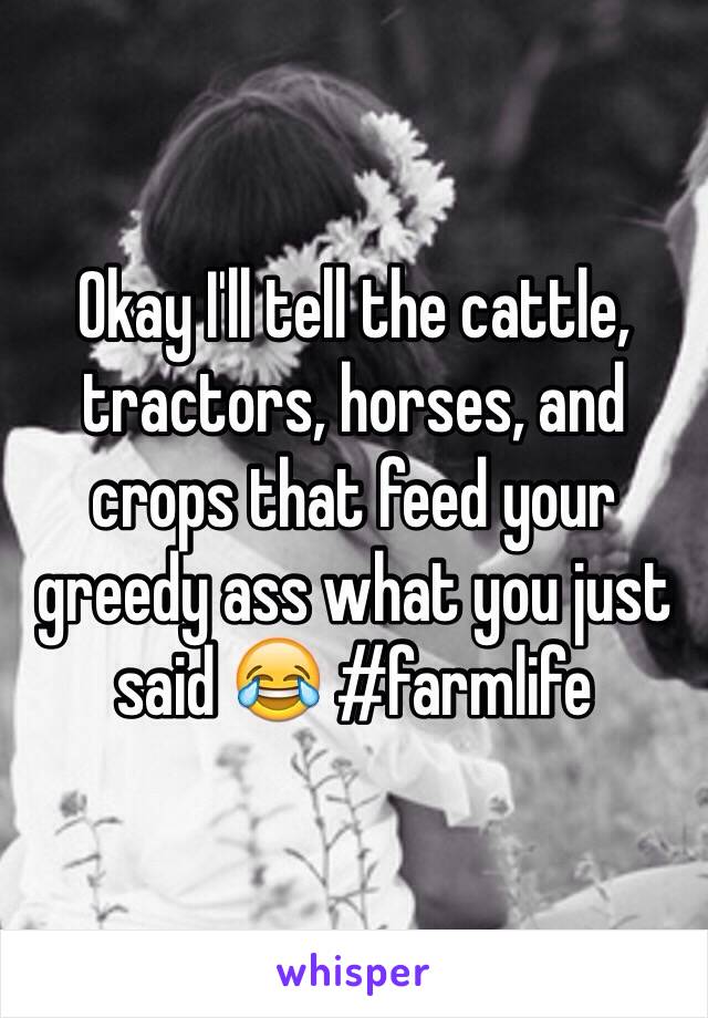 Okay I'll tell the cattle, tractors, horses, and crops that feed your greedy ass what you just said 😂 #farmlife