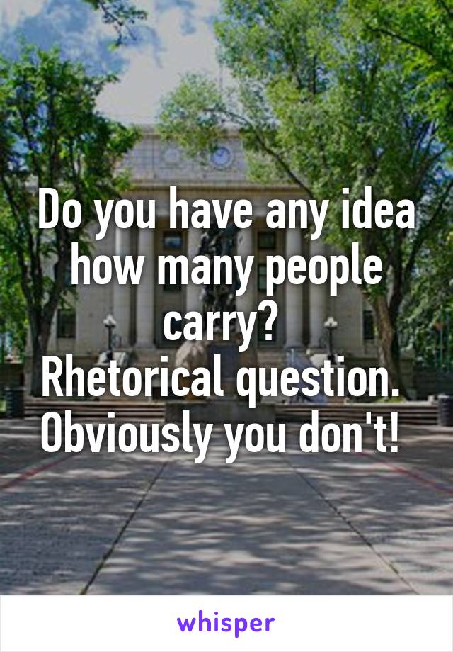 Do you have any idea how many people carry? 
Rhetorical question. 
Obviously you don't! 