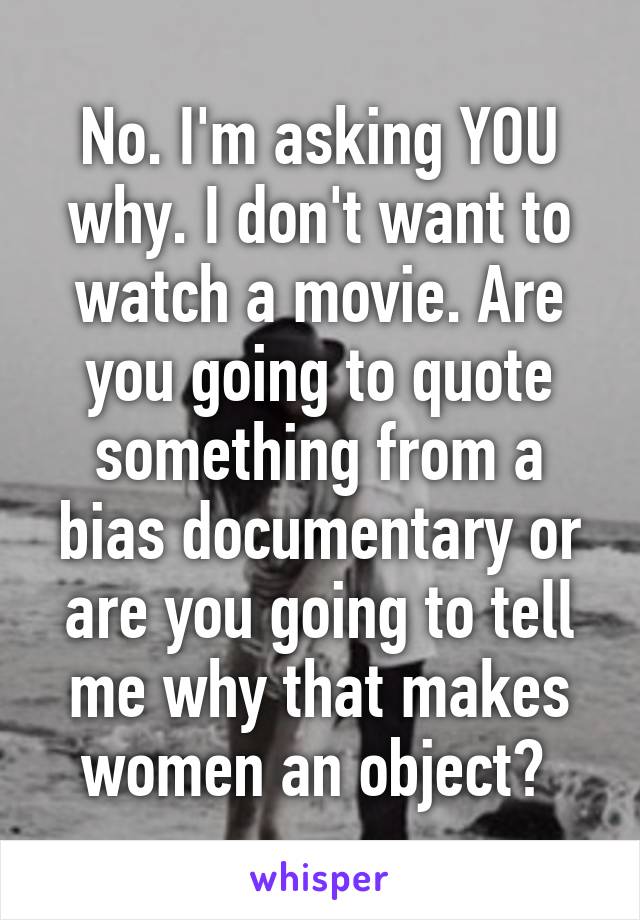 No. I'm asking YOU why. I don't want to watch a movie. Are you going to quote something from a bias documentary or are you going to tell me why that makes women an object? 