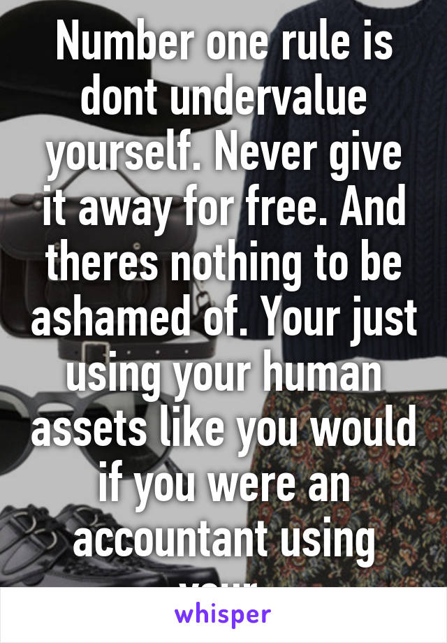 Number one rule is dont undervalue yourself. Never give it away for free. And theres nothing to be ashamed of. Your just using your human assets like you would if you were an accountant using your 