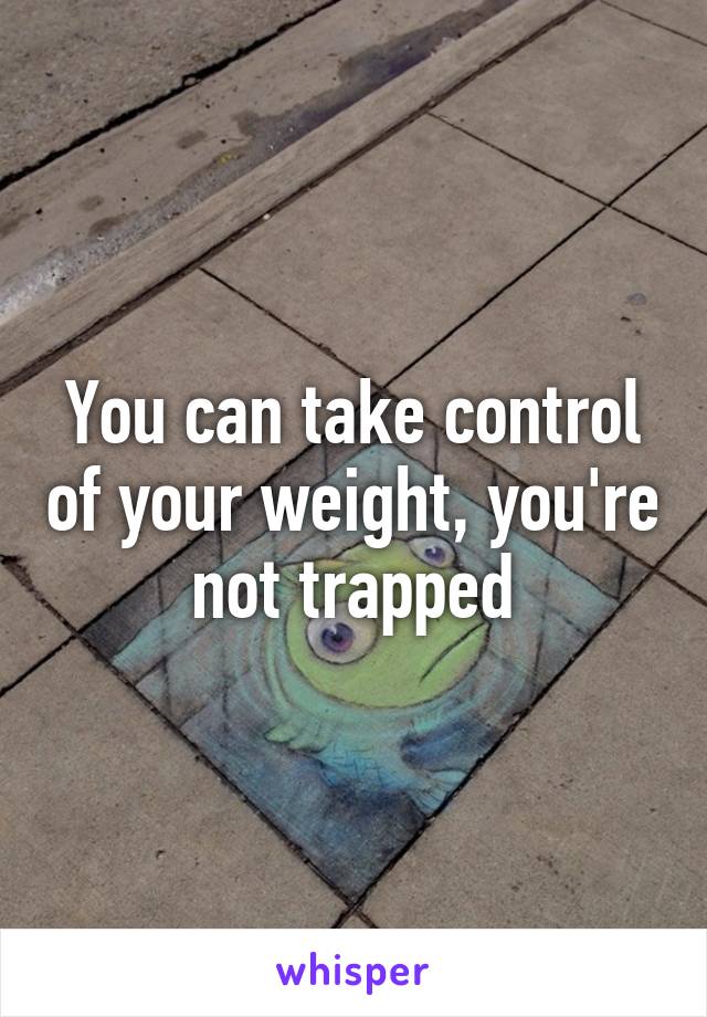 You can take control of your weight, you're not trapped