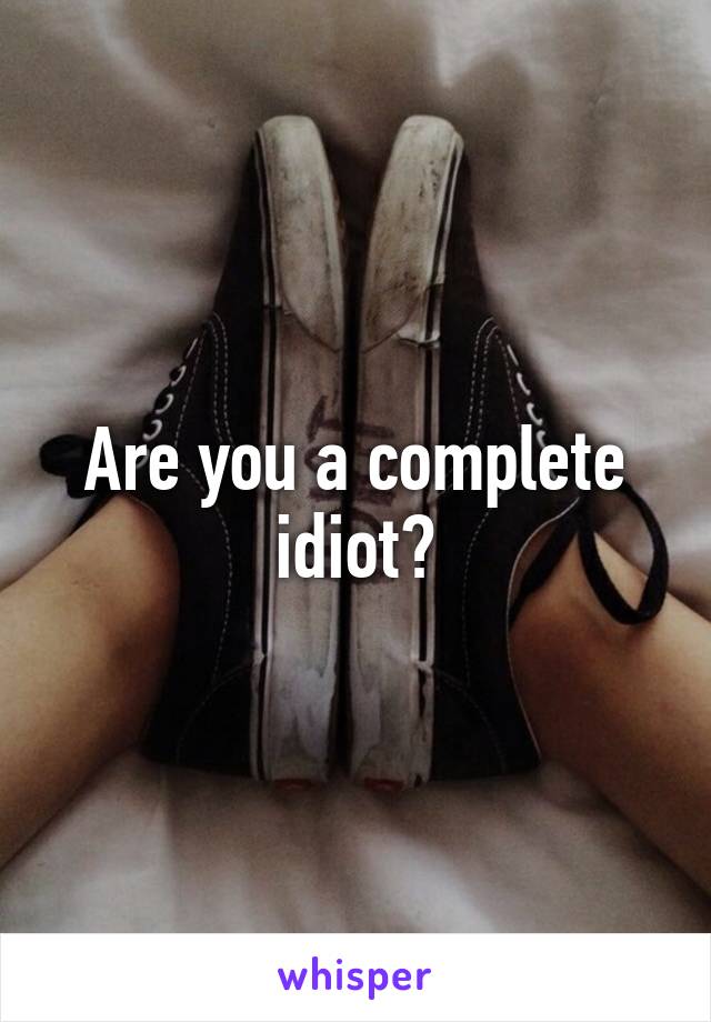 Are you a complete idiot?