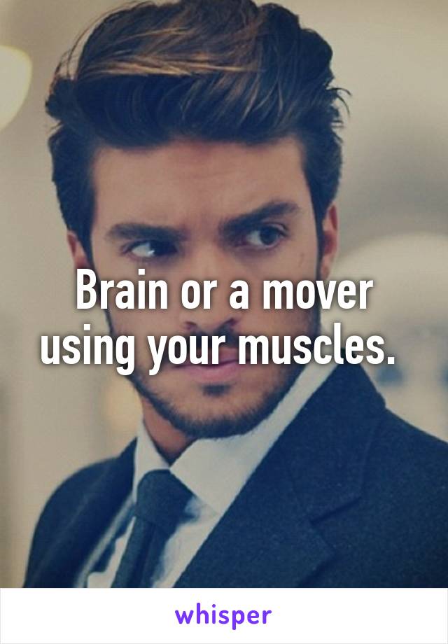 Brain or a mover using your muscles. 