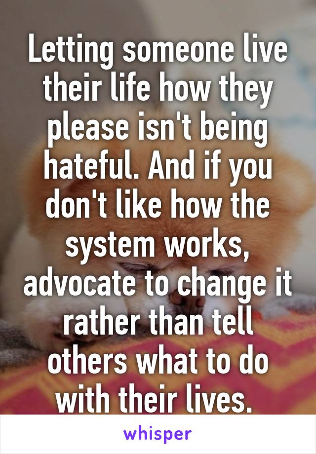 Letting someone live their life how they please isn't being hateful. And if you don't like how the system works, advocate to change it rather than tell others what to do with their lives. 