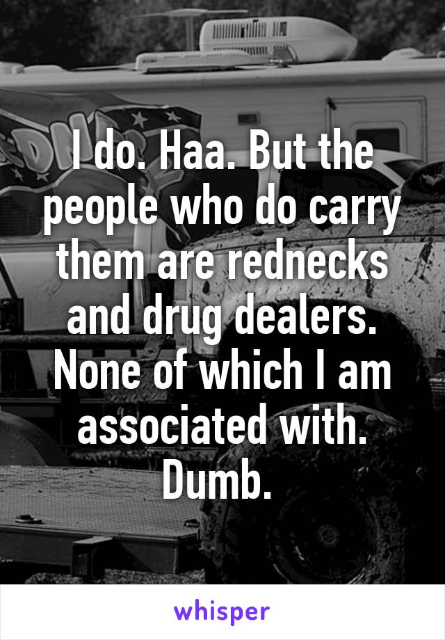 I do. Haa. But the people who do carry them are rednecks and drug dealers. None of which I am associated with. Dumb. 