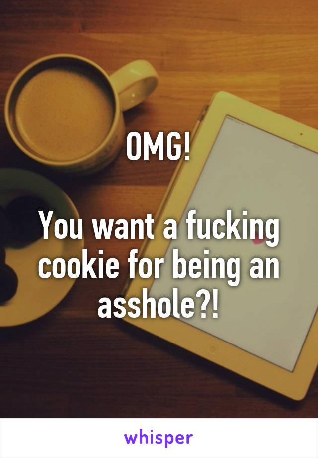 OMG!

You want a fucking cookie for being an asshole?!