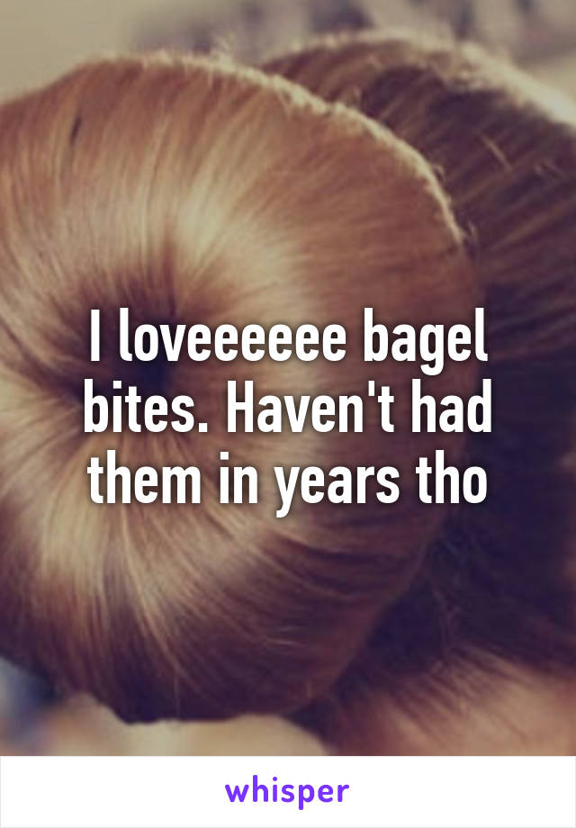 I loveeeeee bagel bites. Haven't had them in years tho