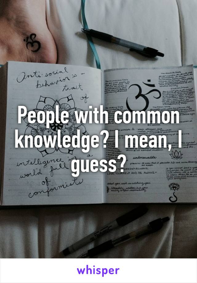 People with common knowledge? I mean, I guess?