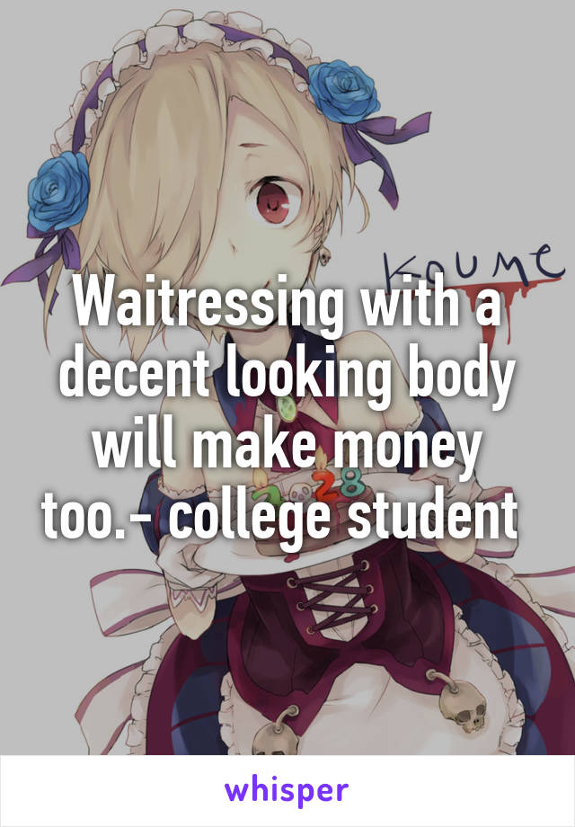 Waitressing with a decent looking body will make money too.- college student 