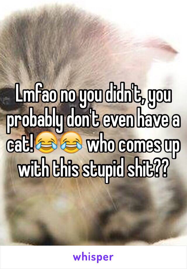 Lmfao no you didn't, you probably don't even have a cat!😂😂 who comes up with this stupid shit??