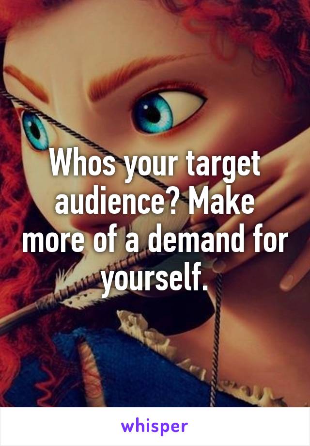 Whos your target audience? Make more of a demand for yourself.