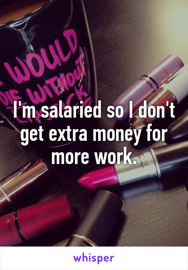 I'm salaried so I don't get extra money for more work.