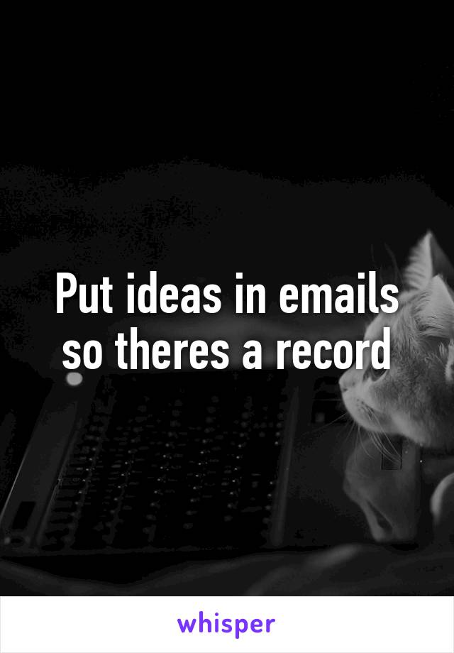 Put ideas in emails so theres a record