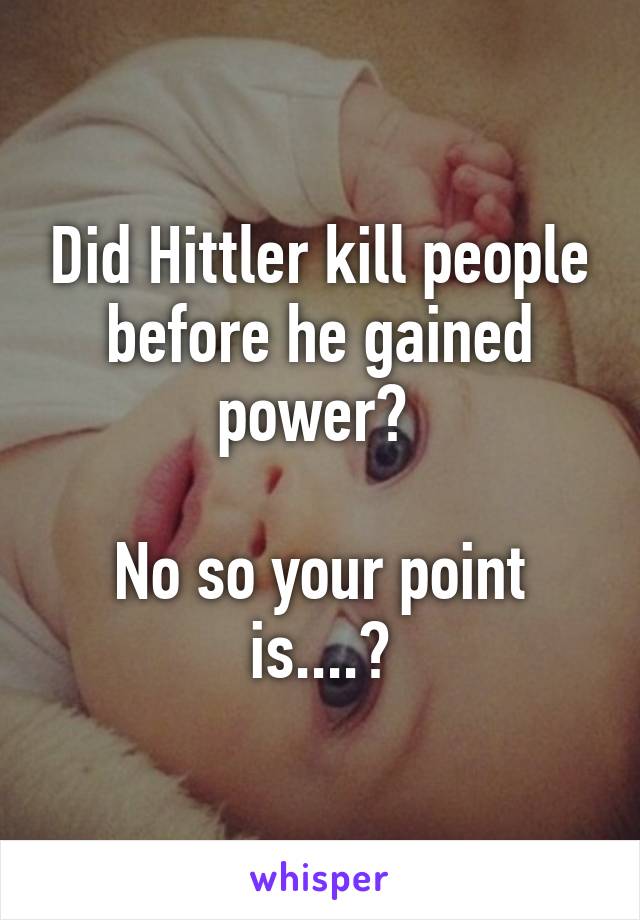 Did Hittler kill people before he gained power? 

No so your point is....?