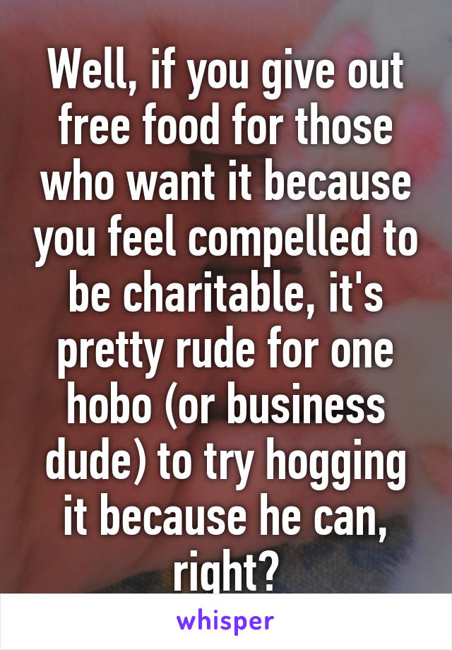 Well, if you give out free food for those who want it because you feel compelled to be charitable, it's pretty rude for one hobo (or business dude) to try hogging it because he can, right?