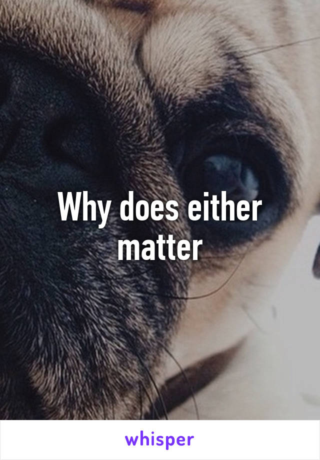 Why does either matter