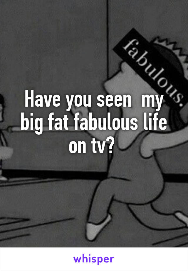 Have you seen  my big fat fabulous life on tv? 
