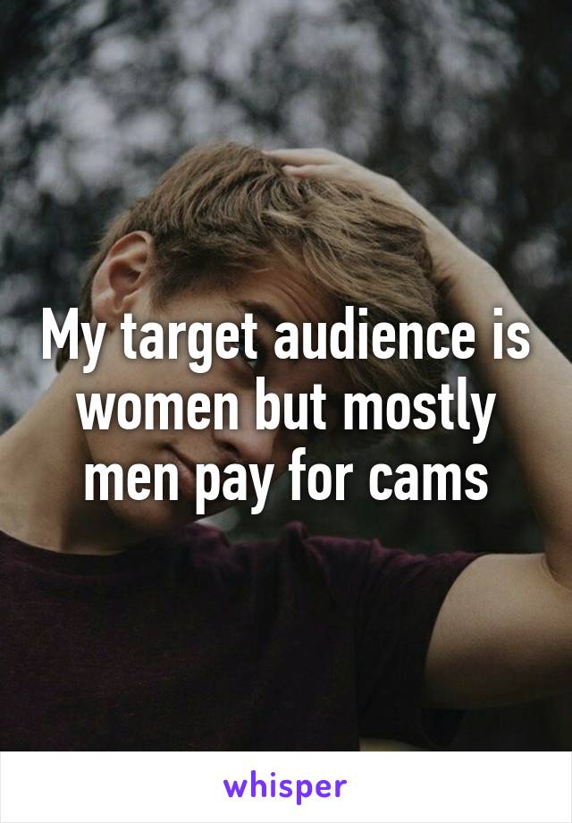 My target audience is women but mostly men pay for cams