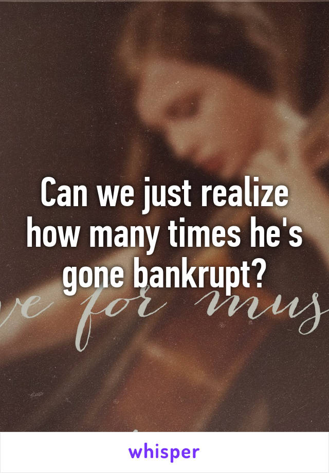 Can we just realize how many times he's gone bankrupt?