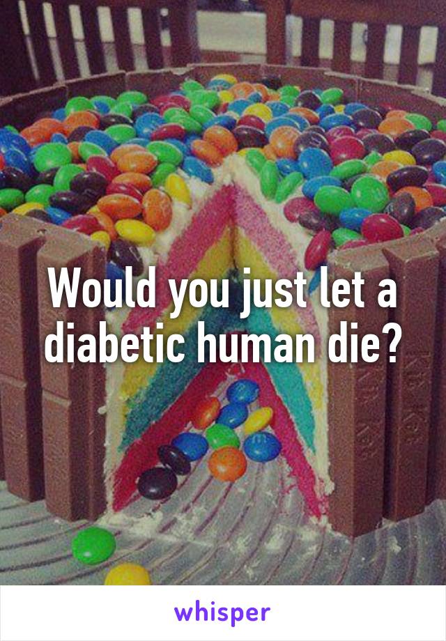 Would you just let a diabetic human die?