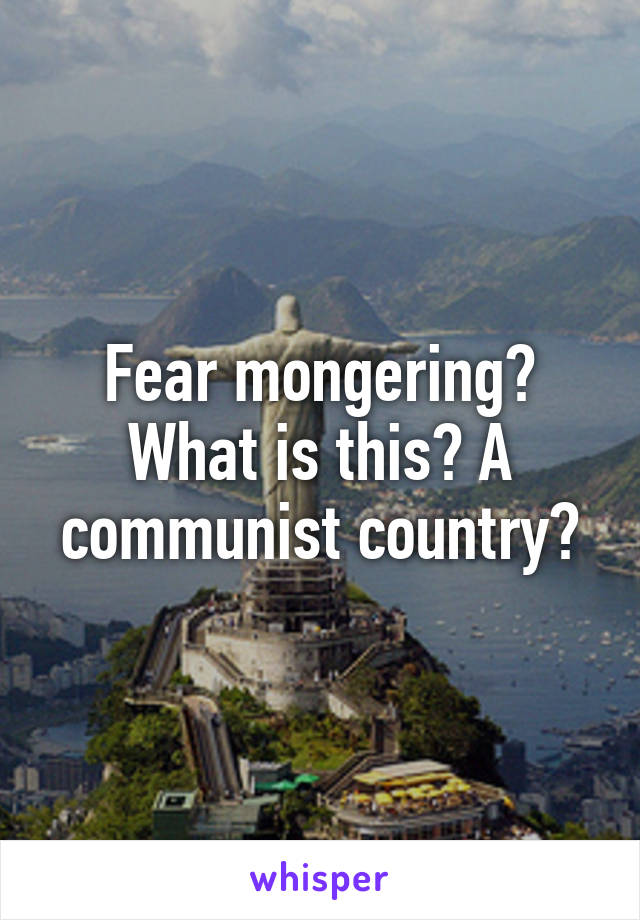 Fear mongering? What is this? A communist country?