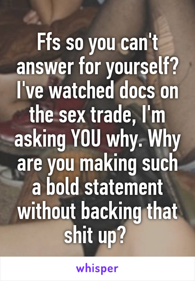 Ffs so you can't answer for yourself? I've watched docs on the sex trade, I'm asking YOU why. Why are you making such a bold statement without backing that shit up? 