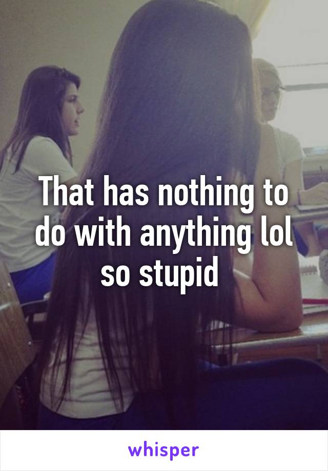 That has nothing to do with anything lol so stupid 