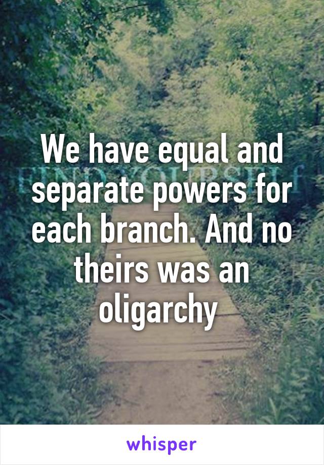 We have equal and separate powers for each branch. And no theirs was an oligarchy 