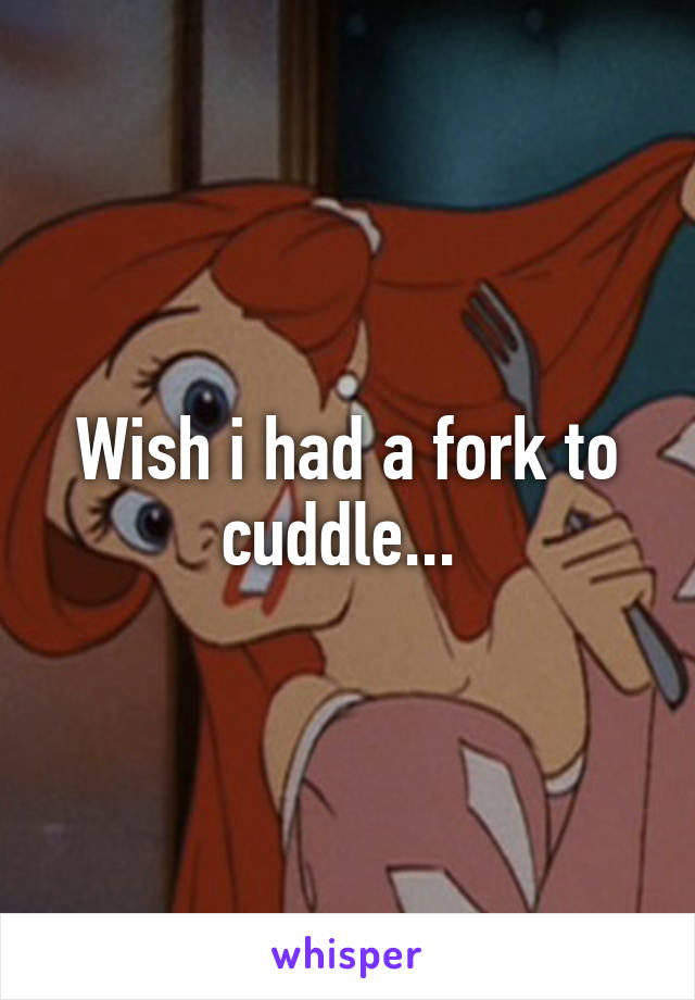 Wish i had a fork to cuddle... 