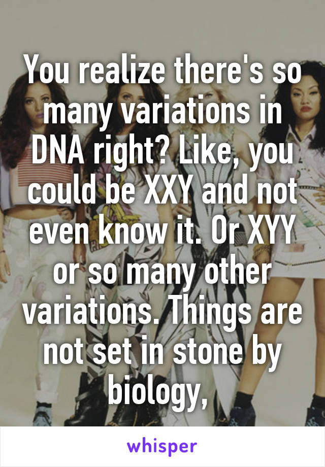 You realize there's so many variations in DNA right? Like, you could be XXY and not even know it. Or XYY or so many other variations. Things are not set in stone by biology, 