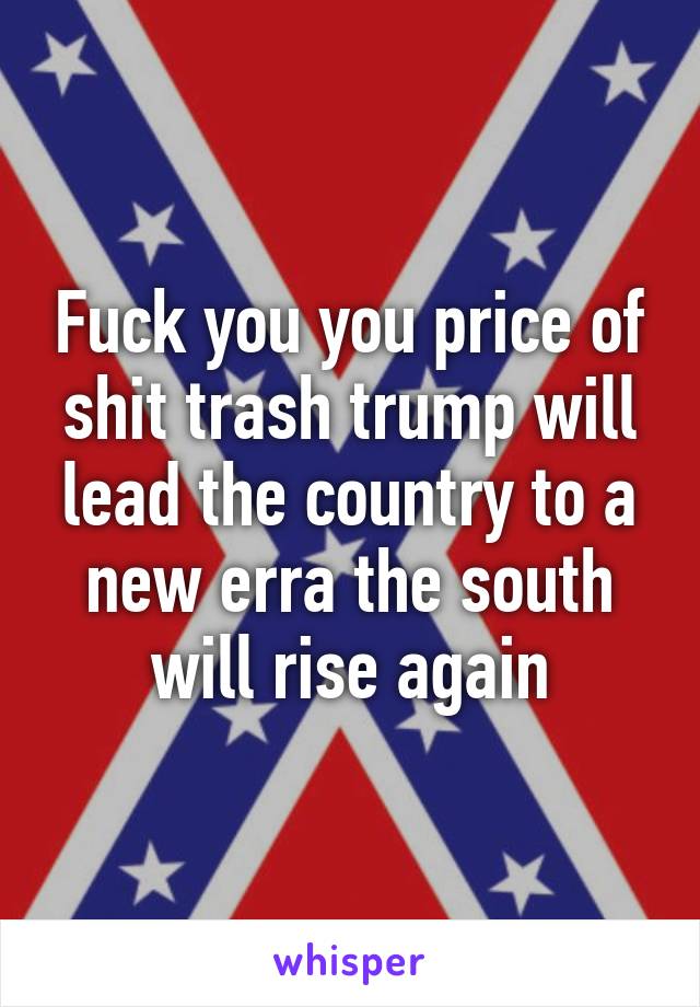 Fuck you you price of shit trash trump will lead the country to a new erra the south will rise again